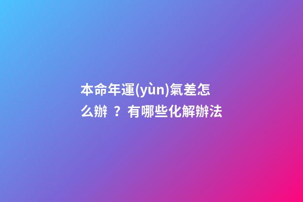 本命年運(yùn)氣差怎么辦？有哪些化解辦法